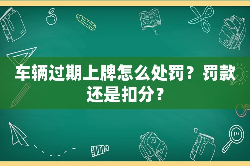 車輛過期上牌怎么處罰？罰款還是扣分？