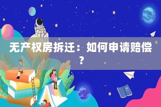 無產(chǎn)權(quán)房拆遷：如何申請賠償？