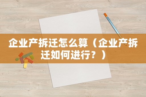 企業(yè)產拆遷怎么算（企業(yè)產拆遷如何進行？）