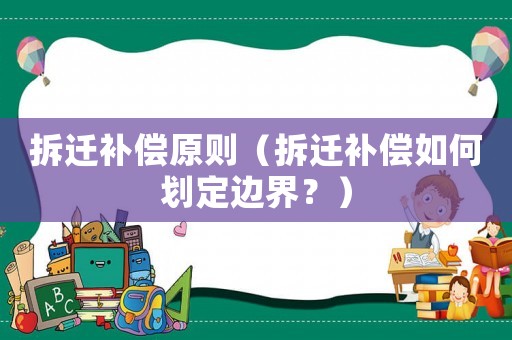 拆遷補(bǔ)償原則（拆遷補(bǔ)償如何劃定邊界？）