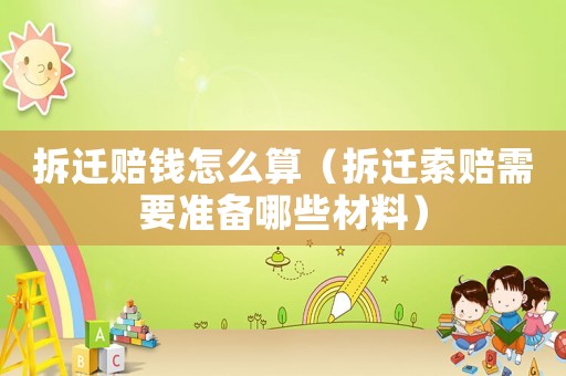 拆遷賠錢怎么算（拆遷索賠需要準(zhǔn)備哪些材料）