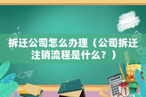 拆遷公司怎么辦理（公司拆遷注銷(xiāo)流程是什么？）