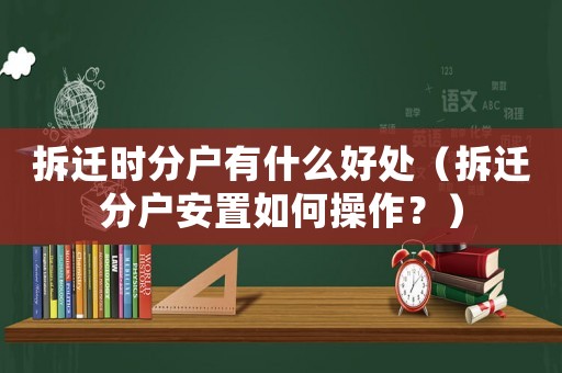 拆遷時分戶有什么好處（拆遷分戶安置如何操作？）