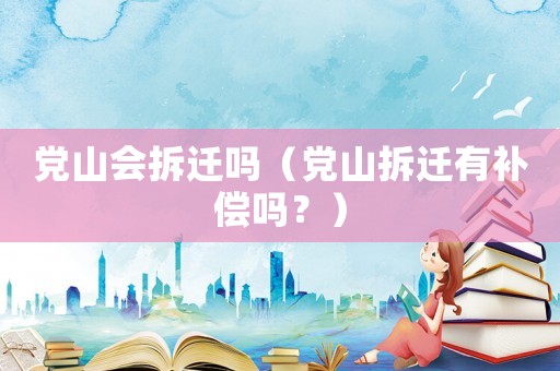 黨山會拆遷嗎（黨山拆遷有補(bǔ)償嗎？）
