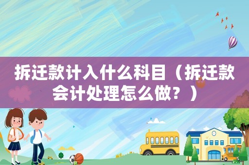拆遷款計(jì)入什么科目（拆遷款會(huì)計(jì)處理怎么做？）