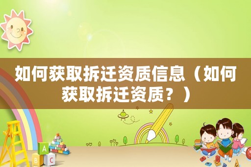 如何獲取拆遷資質(zhì)信息（如何獲取拆遷資質(zhì)？）