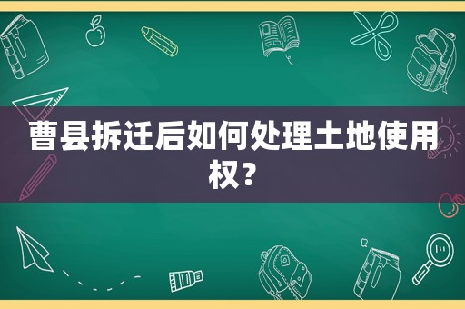 曹縣拆遷后如何處理土地使用權(quán)？