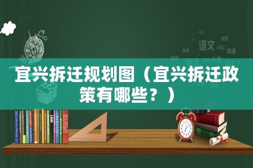 宜興拆遷規(guī)劃圖（宜興拆遷政策有哪些？）