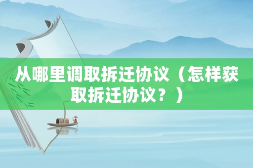 從哪里調(diào)取拆遷協(xié)議（怎樣獲取拆遷協(xié)議？）
