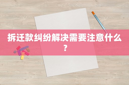 拆遷款糾紛解決需要注意什么？