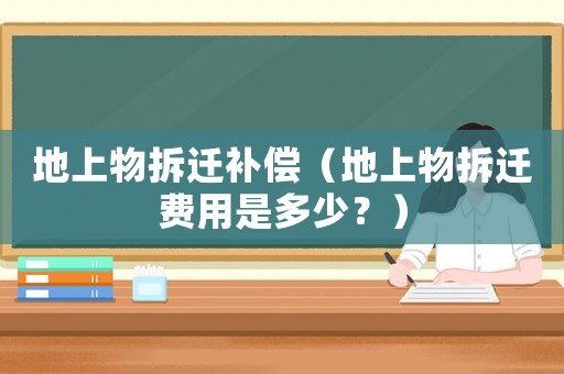 地上物拆遷補(bǔ)償（地上物拆遷費(fèi)用是多少？）