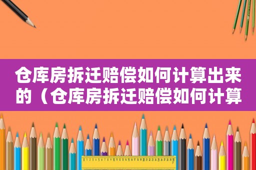 倉(cāng)庫(kù)房拆遷賠償如何計(jì)算出來(lái)的（倉(cāng)庫(kù)房拆遷賠償如何計(jì)算？）