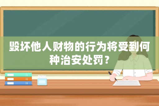 毀壞他人財物的行為將受到何種治安處罰？