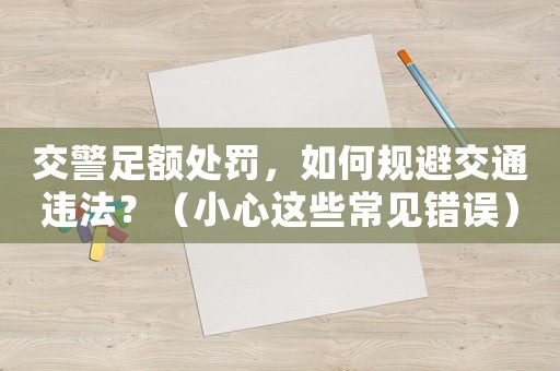 交警足額處罰，如何規(guī)避交通違法？（小心這些常見錯(cuò)誤）