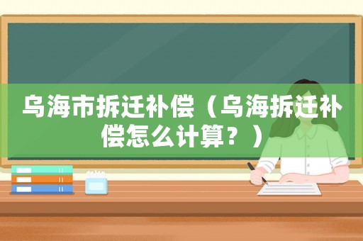 烏海市拆遷補(bǔ)償（烏海拆遷補(bǔ)償怎么計(jì)算？）
