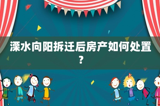 溧水向陽(yáng)拆遷后房產(chǎn)如何處置？