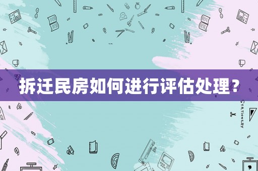 拆遷民房如何進(jìn)行評(píng)估處理？