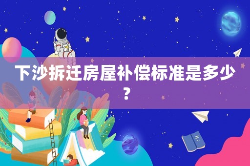 下沙拆遷房屋補(bǔ)償標(biāo)準(zhǔn)是多少？