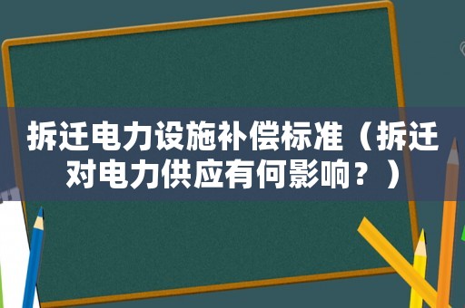 拆遷電力設(shè)施補(bǔ)償標(biāo)準(zhǔn)（拆遷對(duì)電力供應(yīng)有何影響？）