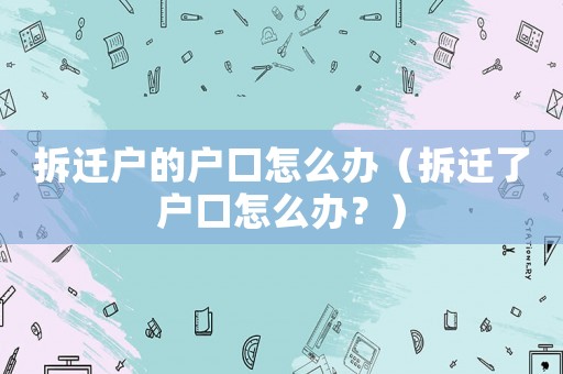 拆遷戶的戶口怎么辦（拆遷了戶口怎么辦？）