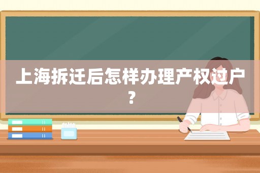上海拆遷后怎樣辦理產(chǎn)權(quán)過(guò)戶？