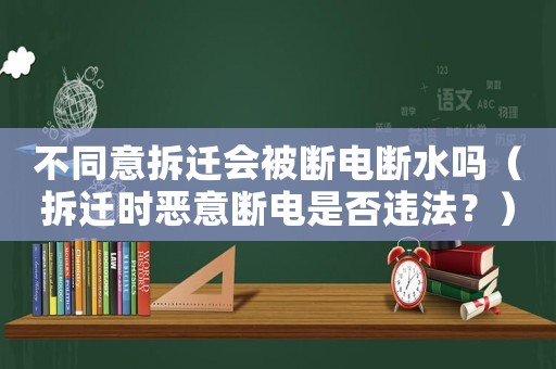 不同意拆遷會被斷電斷水嗎（拆遷時惡意斷電是否違法？）