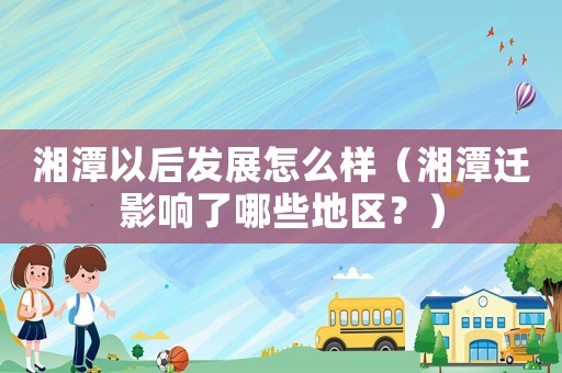 湘潭以后發(fā)展怎么樣（湘潭遷影響了哪些地區(qū)？）