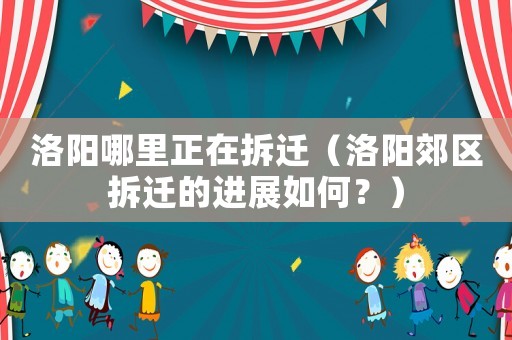洛陽哪里正在拆遷（洛陽郊區(qū)拆遷的進展如何？）