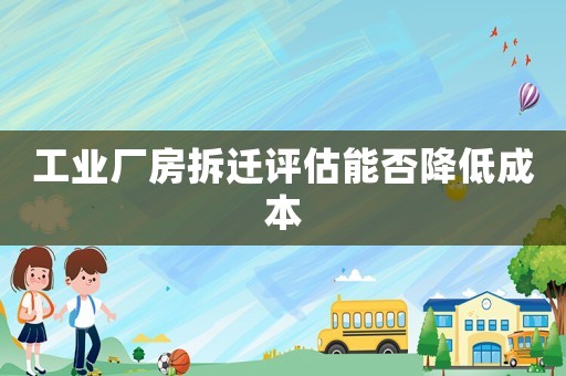 工業(yè)廠房拆遷評(píng)估能否降低成本