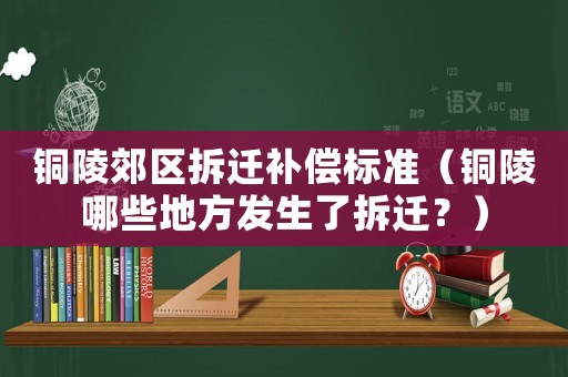 銅陵郊區(qū)拆遷補償標(biāo)準(zhǔn)（銅陵哪些地方發(fā)生了拆遷？）