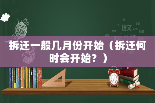 拆遷一般幾月份開(kāi)始（拆遷何時(shí)會(huì)開(kāi)始？）