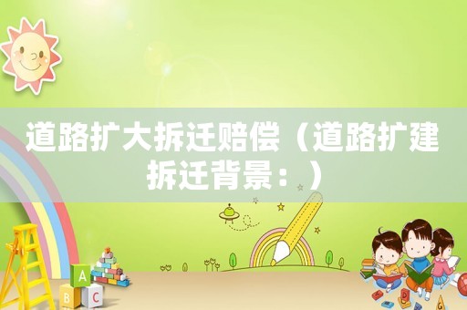 道路擴(kuò)大拆遷賠償（道路擴(kuò)建拆遷背景：）