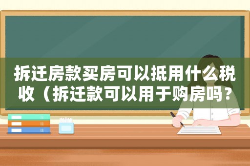 拆遷房款買房可以抵用什么稅收（拆遷款可以用于購(gòu)房嗎？）