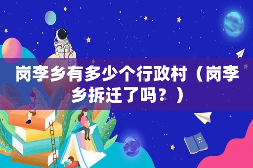 崗李鄉(xiāng)有多少個(gè)行政村（崗李鄉(xiāng)拆遷了嗎？）