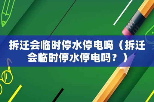 拆遷會(huì)臨時(shí)停水停電嗎（拆遷會(huì)臨時(shí)停水停電嗎？）