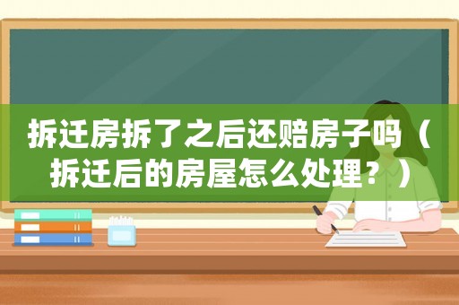 拆遷房拆了之后還賠房子嗎（拆遷后的房屋怎么處理？）