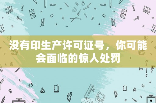 沒有印生產(chǎn)許可證號，你可能會面臨的驚人處罰