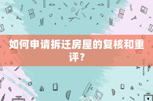 如何申請拆遷房屋的復(fù)核和重評？