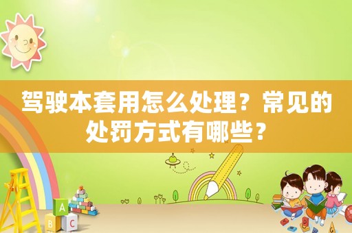 駕駛本套用怎么處理？常見(jiàn)的處罰方式有哪些？