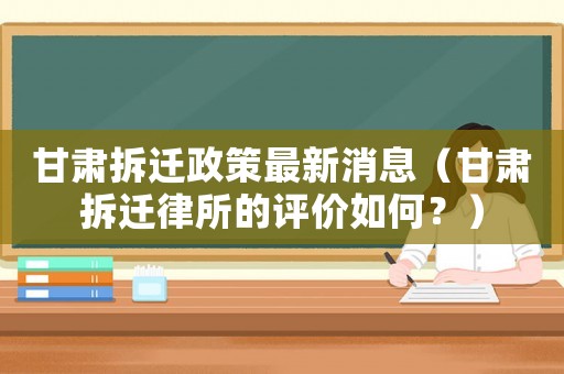 甘肅拆遷政策最新消息（甘肅拆遷律所的評(píng)價(jià)如何？）