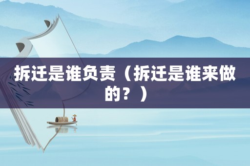 拆遷是誰(shuí)負(fù)責(zé)（拆遷是誰(shuí)來(lái)做的？）