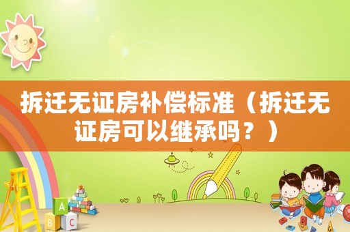 拆遷無(wú)證房補(bǔ)償標(biāo)準(zhǔn)（拆遷無(wú)證房可以繼承嗎？）
