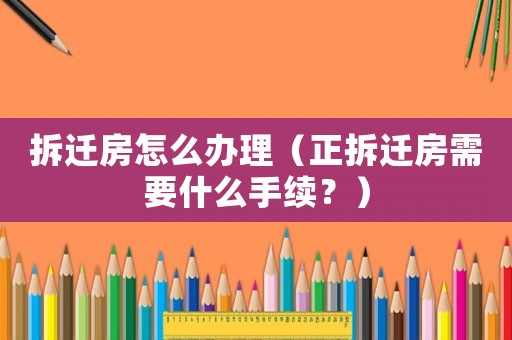拆遷房怎么辦理（正拆遷房需要什么手續(xù)？）