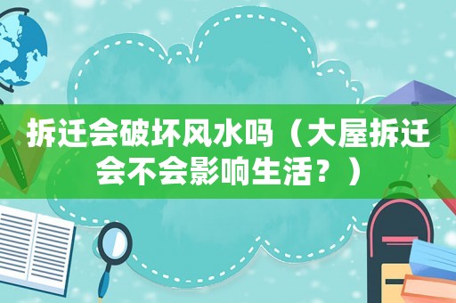 拆遷會破壞風水嗎（大屋拆遷會不會影響生活？）