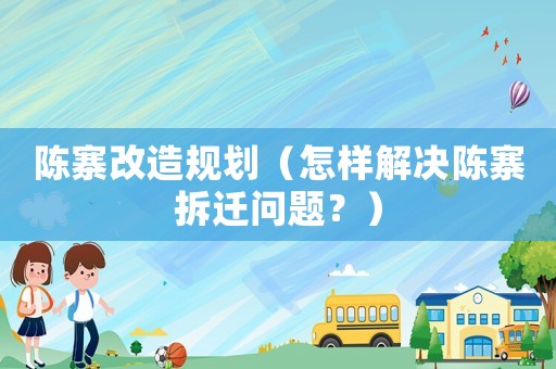 陳寨改造規(guī)劃（怎樣解決陳寨拆遷問題？）