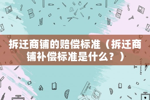 拆遷商鋪的賠償標準（拆遷商鋪補償標準是什么？）