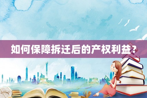 如何保障拆遷后的產(chǎn)權(quán)利益？