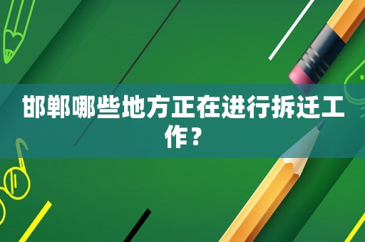 邯鄲哪些地方正在進(jìn)行拆遷工作？