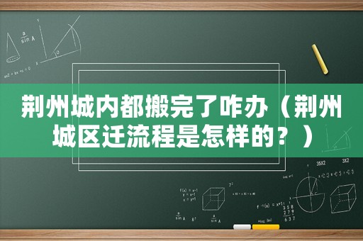 荊州城內(nèi)都搬完了咋辦（荊州城區(qū)遷流程是怎樣的？）