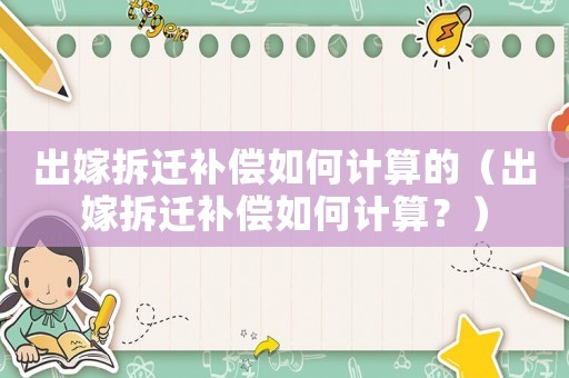 出嫁拆遷補(bǔ)償如何計(jì)算的（出嫁拆遷補(bǔ)償如何計(jì)算？）